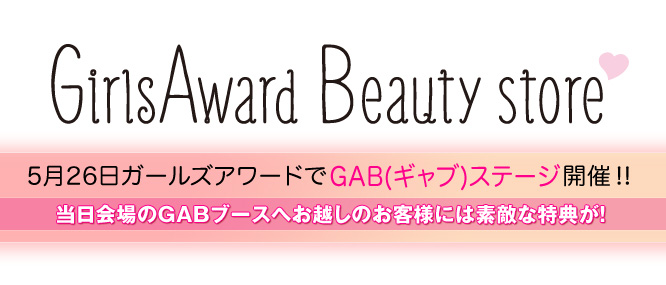 GirlsAward Beauty Store　5月26日ガールズアワードでGAB(ギャブ)ステージ開催！！　当日会場のGABブースへお越しのお客様には素敵な特典が！